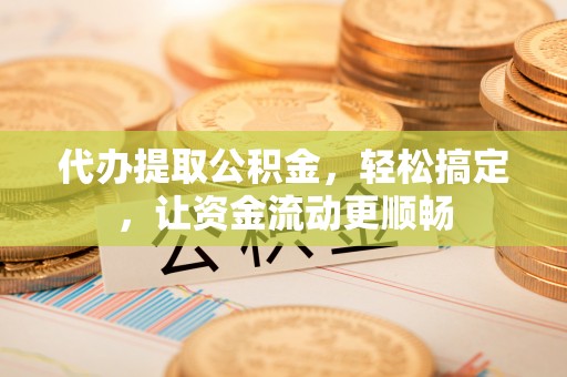 斗南代办提取公积金，轻松搞定，让资金流动更顺畅