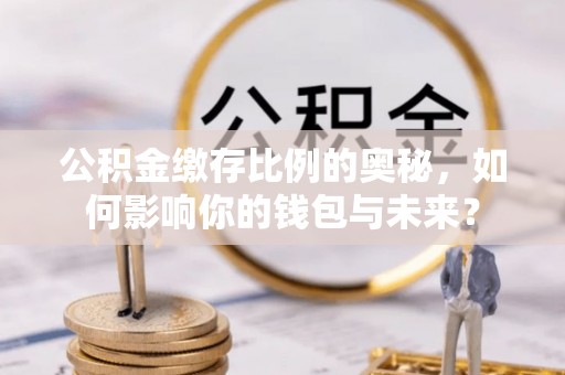 斗南公积金缴存比例的奥秘，如何影响你的钱包与未来？