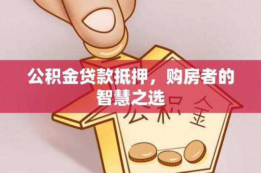 斗南公积金贷款抵押，购房者的智慧之选