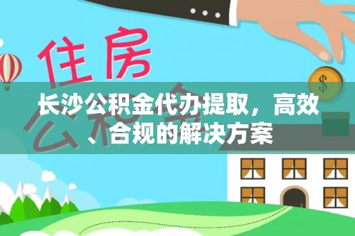 斗南长沙公积金代办提取，高效、合规的解决方案
