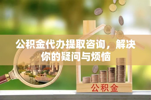 斗南公积金代办提取咨询，解决你的疑问与烦恼