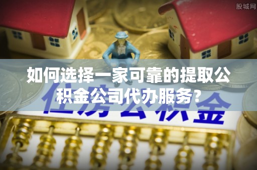斗南如何选择一家可靠的提取公积金公司代办服务？