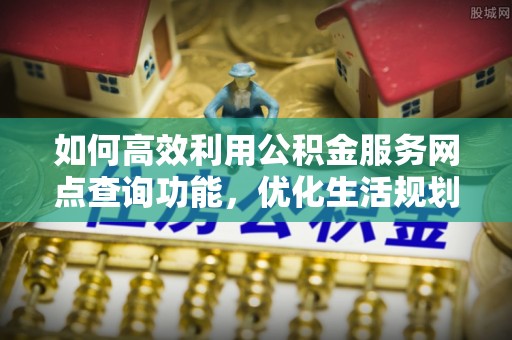 斗南如何高效利用公积金服务网点查询功能，优化生活规划