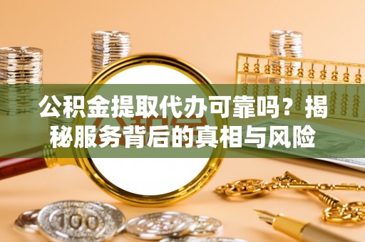斗南公积金提取代办可靠吗？揭秘服务背后的真相与风险