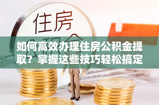 斗南如何高效办理住房公积金提取？掌握这些技巧轻松搞定