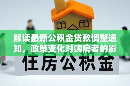 斗南解读最新公积金贷款调整通知，政策变化对购房者的影响