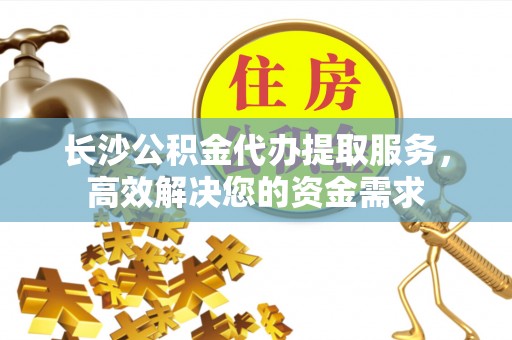 斗南长沙公积金代办提取服务，高效解决您的资金需求