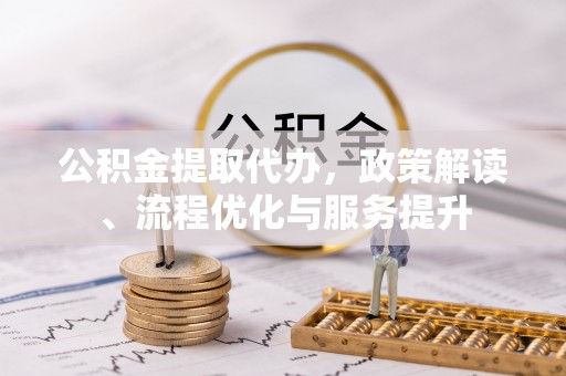 斗南公积金提取代办，政策解读、流程优化与服务提升