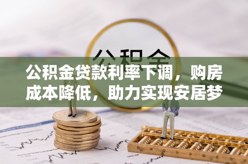 斗南公积金贷款利率下调，购房成本降低，助力实现安居梦
