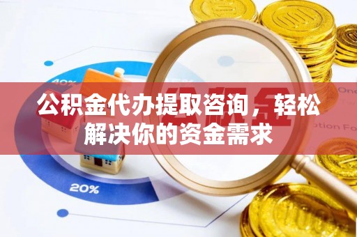 斗南公积金代办提取咨询，轻松解决你的资金需求