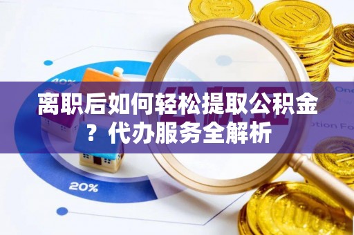 斗南离职后如何轻松提取公积金？代办服务全解析