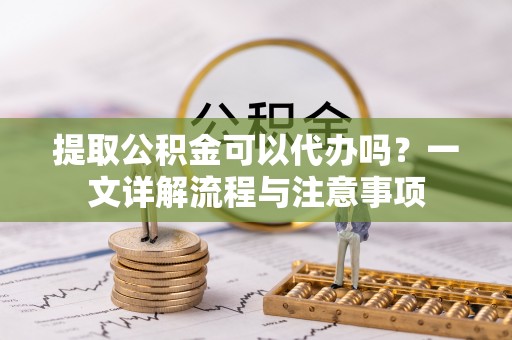 斗南提取公积金可以代办吗？一文详解流程与注意事项