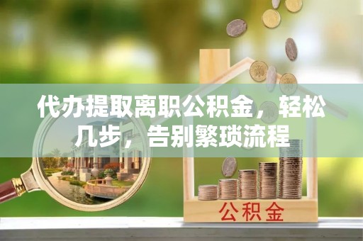 斗南代办提取离职公积金，轻松几步，告别繁琐流程