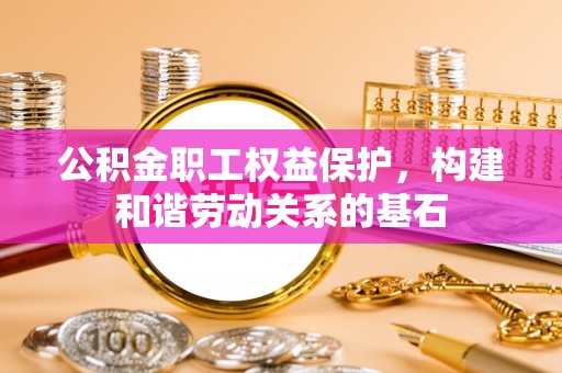 斗南公积金职工权益保护，构建和谐劳动关系的基石