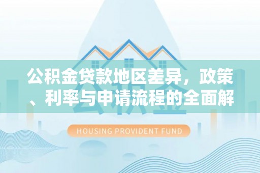斗南公积金贷款地区差异，政策、利率与申请流程的全面解析