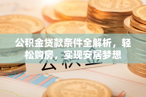 斗南公积金贷款条件全解析，轻松购房，实现安居梦想
