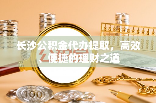 斗南长沙公积金代办提取，高效、便捷的理财之道
