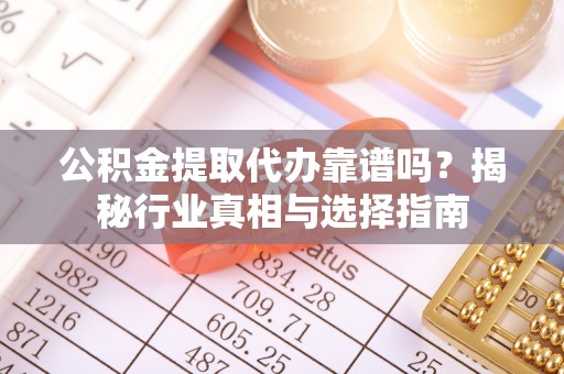 斗南公积金提取代办靠谱吗？揭秘行业真相与选择指南