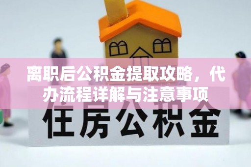 斗南离职后公积金提取攻略，代办流程详解与注意事项