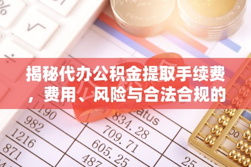 斗南揭秘代办公积金提取手续费，费用、风险与合法合规的全解析