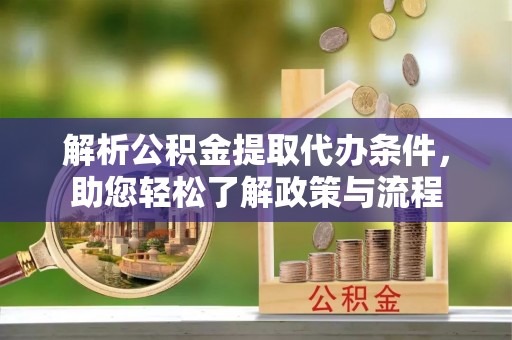 斗南解析公积金提取代办条件，助您轻松了解政策与流程