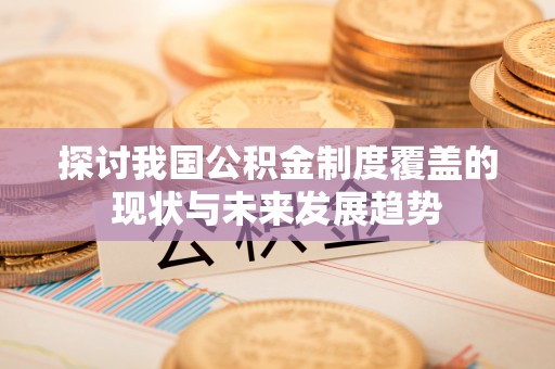 斗南探讨我国公积金制度覆盖的现状与未来发展趋势