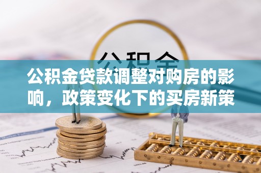 斗南公积金贷款调整对购房的影响，政策变化下的买房新策略