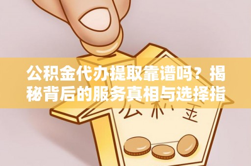 斗南公积金代办提取靠谱吗？揭秘背后的服务真相与选择指南