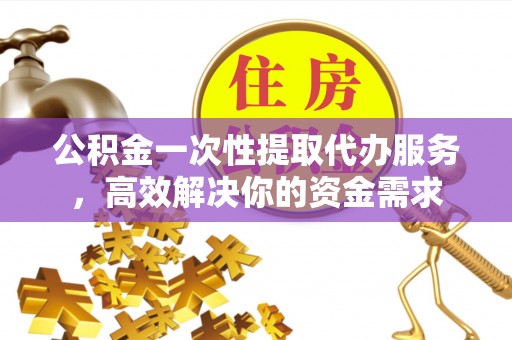 斗南公积金一次性提取代办服务，高效解决你的资金需求