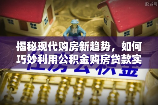 斗南揭秘现代购房新趋势，如何巧妙利用公积金购房贷款实现梦想家园