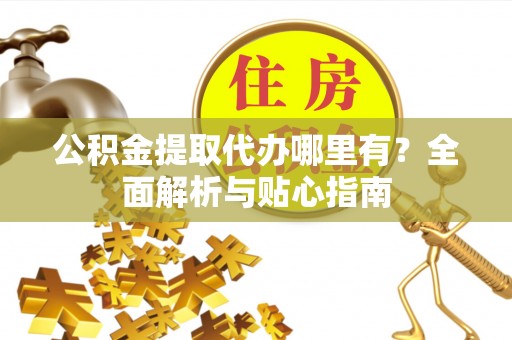 斗南公积金提取代办哪里有？全面解析与贴心指南