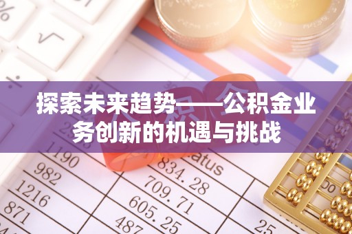 斗南探索未来趋势——公积金业务创新的机遇与挑战