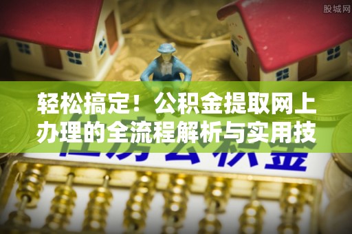 斗南轻松搞定！公积金提取网上办理的全流程解析与实用技巧
