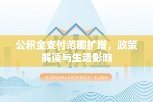 斗南公积金支付范围扩增，政策解读与生活影响