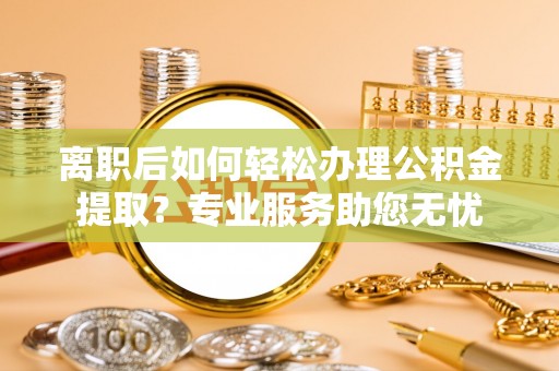 斗南离职后如何轻松办理公积金提取？专业服务助您无忧