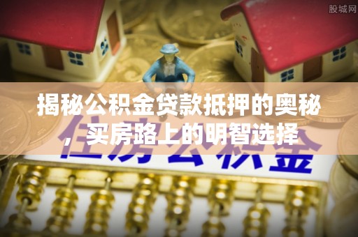 斗南揭秘公积金贷款抵押的奥秘，买房路上的明智选择