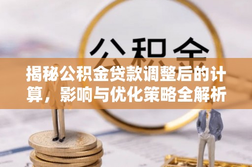 斗南揭秘公积金贷款调整后的计算，影响与优化策略全解析