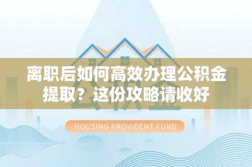 斗南离职后如何高效办理公积金提取？这份攻略请收好