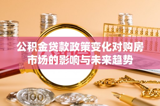 斗南公积金贷款政策变化对购房市场的影响与未来趋势