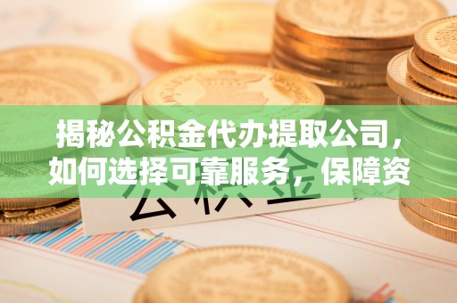 斗南揭秘公积金代办提取公司，如何选择可靠服务，保障资金安全