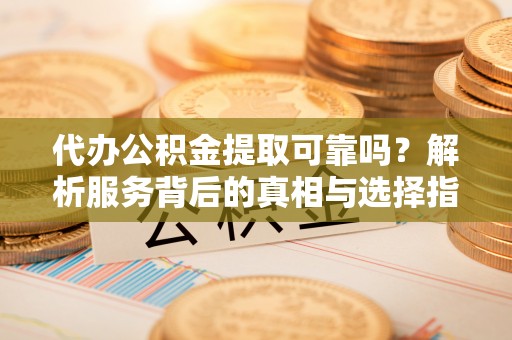 斗南代办公积金提取可靠吗？解析服务背后的真相与选择指南