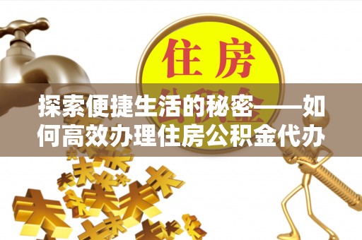 斗南探索便捷生活的秘密——如何高效办理住房公积金代办提取