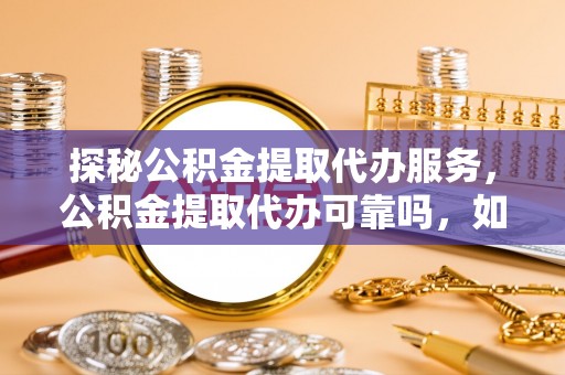 斗南探秘公积金提取代办服务，公积金提取代办可靠吗，如何选择值得信赖的机构？