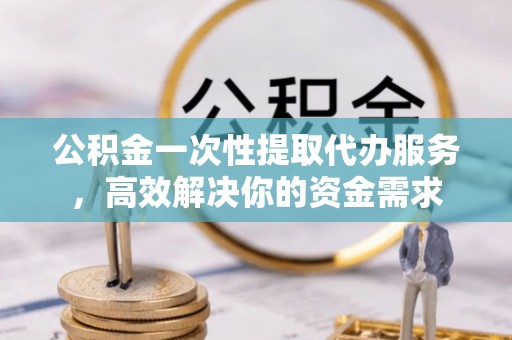 斗南公积金一次性提取代办服务，高效解决你的资金需求