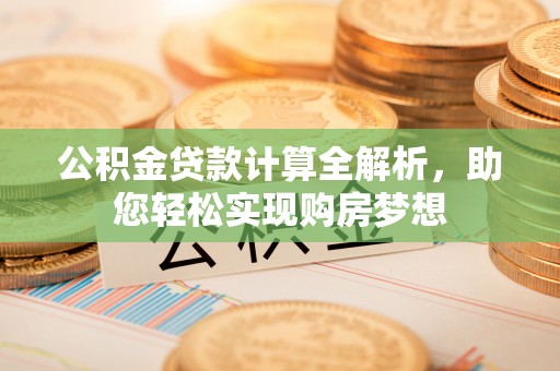斗南公积金贷款计算全解析，助您轻松实现购房梦想