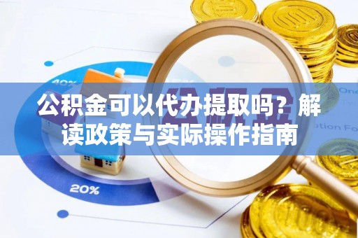 斗南公积金可以代办提取吗？解读政策与实际操作指南