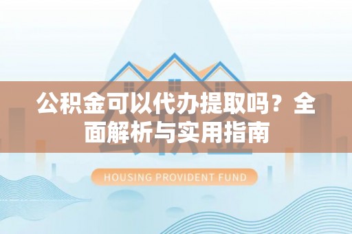 斗南公积金可以代办提取吗？全面解析与实用指南