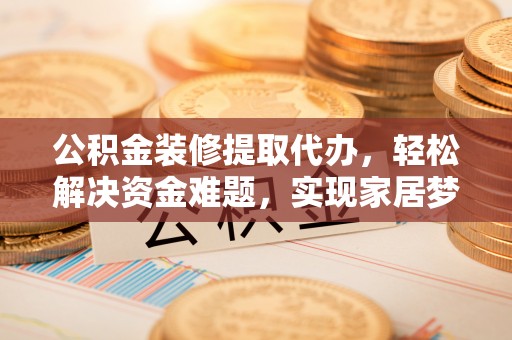斗南公积金装修提取代办，轻松解决资金难题，实现家居梦想
