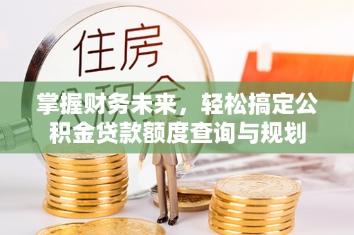 斗南掌握财务未来，轻松搞定公积金贷款额度查询与规划