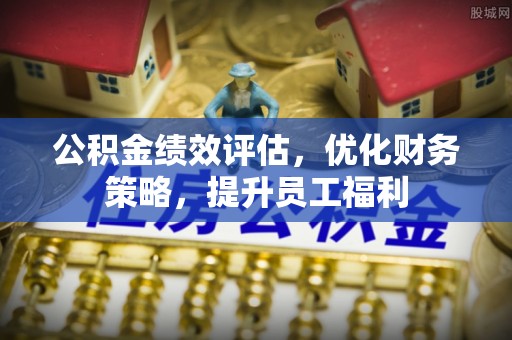 斗南公积金绩效评估，优化财务策略，提升员工福利
